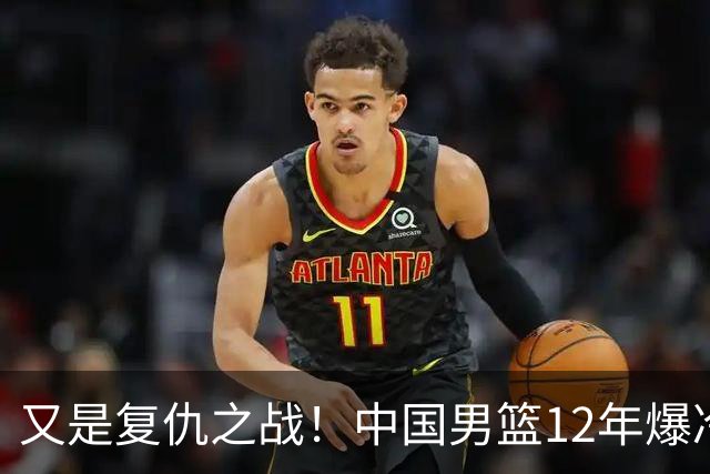 又是复仇之战！中国男篮12年爆冷不敌日本刷新亚运会最差战绩